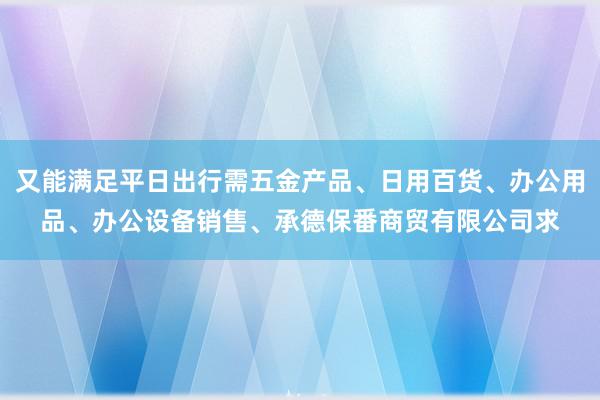 又能满足平日出行需五金产品、日用百货、办公用品、办公设备销售、承德保番商贸有限公司求