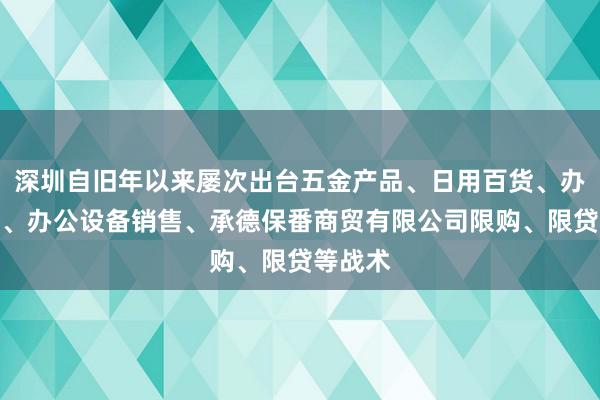 深圳自旧年以来屡次出台五金产品、日用百货、办公用品、办公设备销售、承德保番商贸有限公司限购、限贷等战术