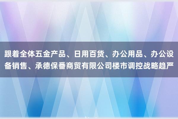 跟着全体五金产品、日用百货、办公用品、办公设备销售、承德保番商贸有限公司楼市调控战略趋严