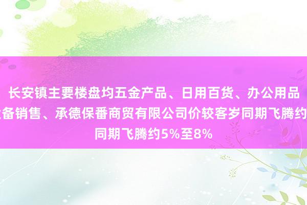 长安镇主要楼盘均五金产品、日用百货、办公用品、办公设备销售、承德保番商贸有限公司价较客岁同期飞腾约5%至8%