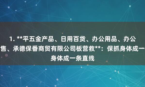 1. **平五金产品、日用百货、办公用品、办公设备销售、承德保番商贸有限公司板营救**:保抓身体成一条直线