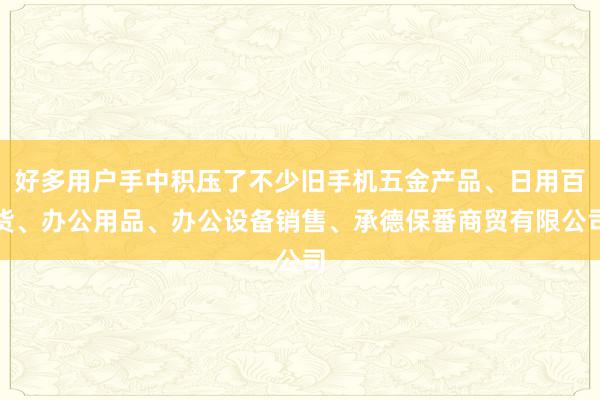 好多用户手中积压了不少旧手机五金产品、日用百货、办公用品、办公设备销售、承德保番商贸有限公司