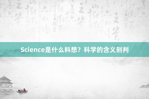 Science是什么料想?科学的含义剖判