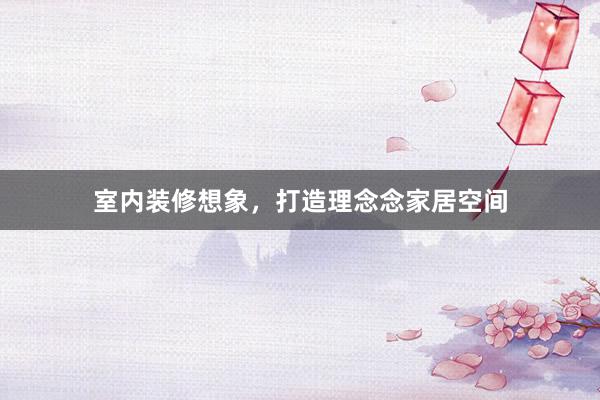 室内装修想象，打造理念念家居空间
