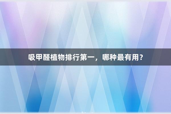 吸甲醛植物排行第一,哪种最有用?