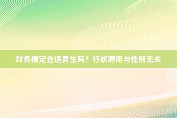 财务搞定合适男生吗？行状聘用与性别无关